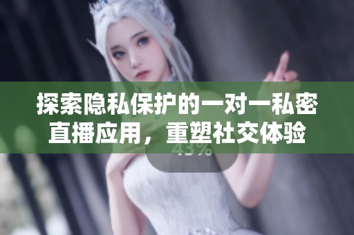 探索隐私保护的一对一私密直播应用，重塑社交体验