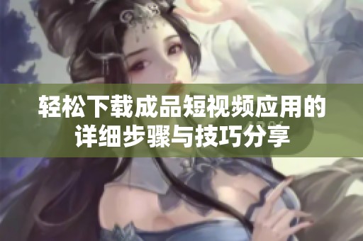 轻松下载成品短视频应用的详细步骤与技巧分享