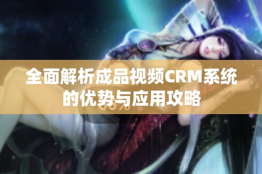 全面解析成品视频CRM系统的优势与应用攻略