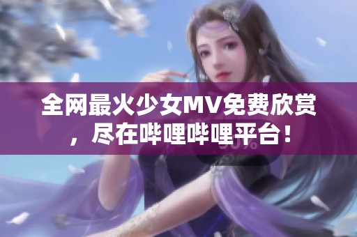全网最火少女MV免费欣赏，尽在哔哩哔哩平台！