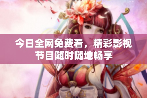 今日全网免费看，精彩影视节目随时随地畅享