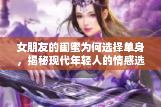 女朋友的闺蜜为何选择单身，揭秘现代年轻人的情感选择