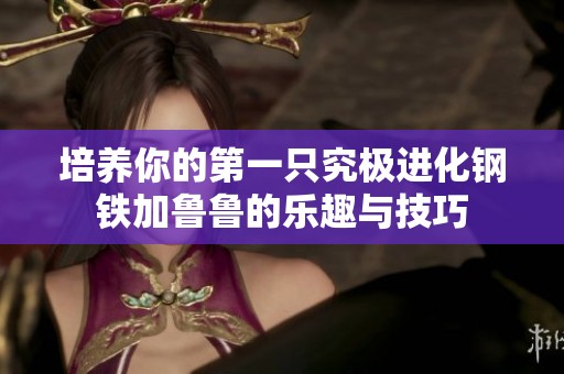 培养你的第一只究极进化钢铁加鲁鲁的乐趣与技巧