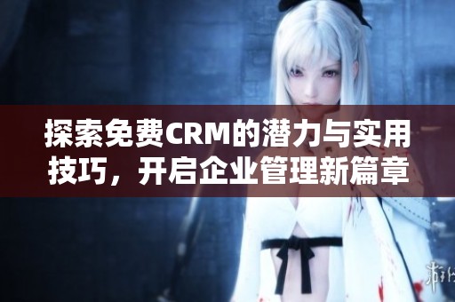 探索免费CRM的潜力与实用技巧，开启企业管理新篇章