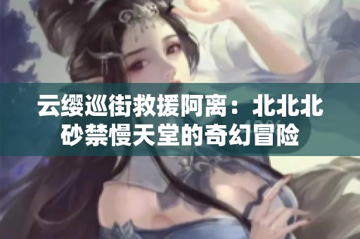云缨巡街救援阿离：北北北砂禁慢天堂的奇幻冒险