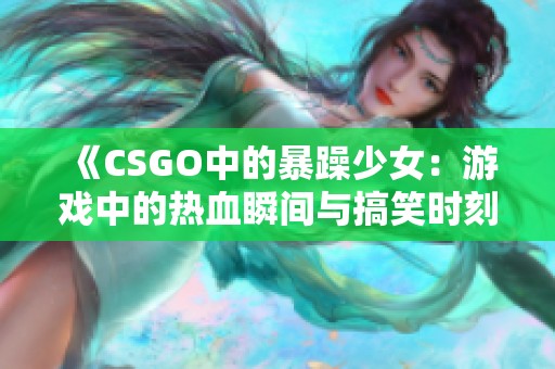 《CSGO中的暴躁少女：游戏中的热血瞬间与搞笑时刻》