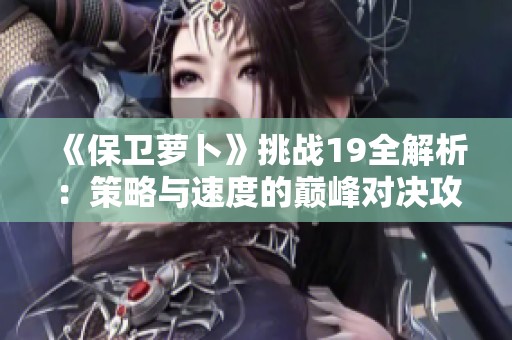 《保卫萝卜》挑战19全解析：策略与速度的巅峰对决攻略详解