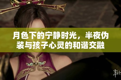 月色下的宁静时光，半夜伪装与孩子心灵的和谐交融