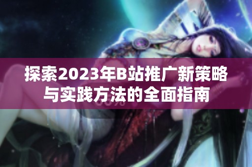探索2023年B站推广新策略与实践方法的全面指南