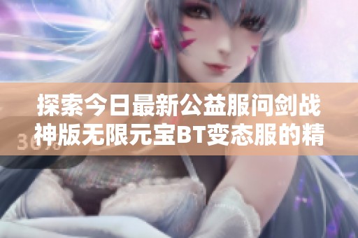 探索今日最新公益服问剑战神版无限元宝BT变态服的精彩内容