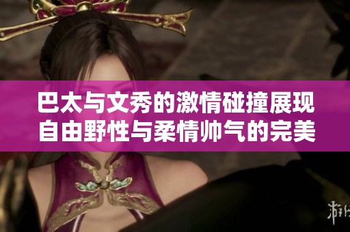 巴太与文秀的激情碰撞展现自由野性与柔情帅气的完美结合