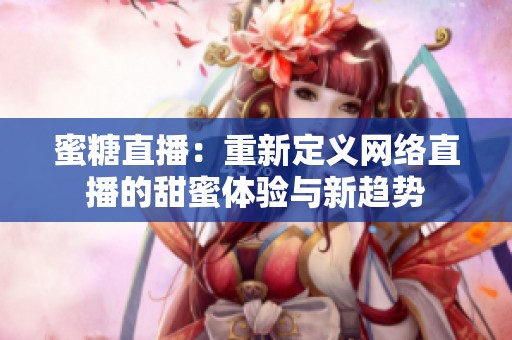 蜜糖直播：重新定义网络直播的甜蜜体验与新趋势