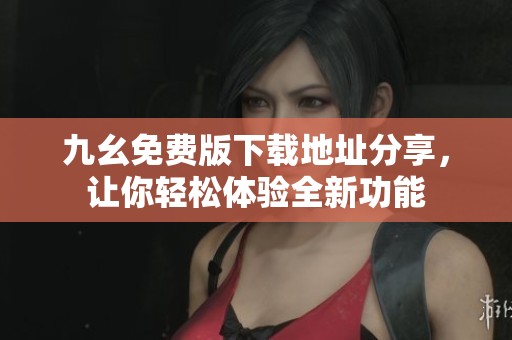 九幺免费版下载地址分享，让你轻松体验全新功能