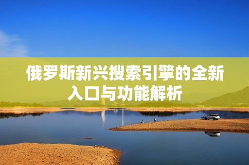 俄罗斯新兴搜索引擎的全新入口与功能解析