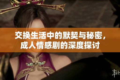 交换生活中的默契与秘密，成人情感剧的深度探讨