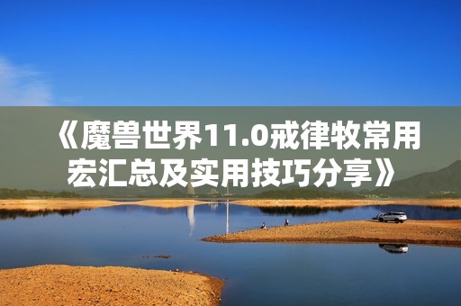 《魔兽世界11.0戒律牧常用宏汇总及实用技巧分享》