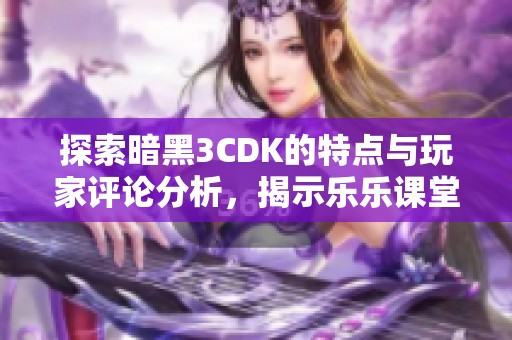 探索暗黑3CDK的特点与玩家评论分析，揭示乐乐课堂网体验分享