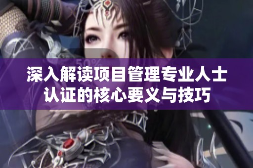 深入解读项目管理专业人士认证的核心要义与技巧