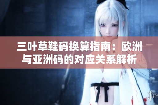 三叶草鞋码换算指南：欧洲与亚洲码的对应关系解析