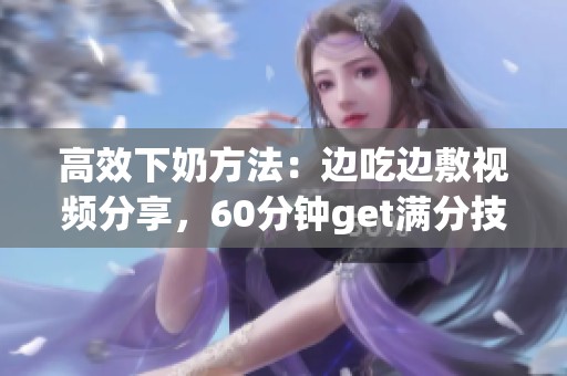 高效下奶方法：边吃边敷视频分享，60分钟get满分技巧