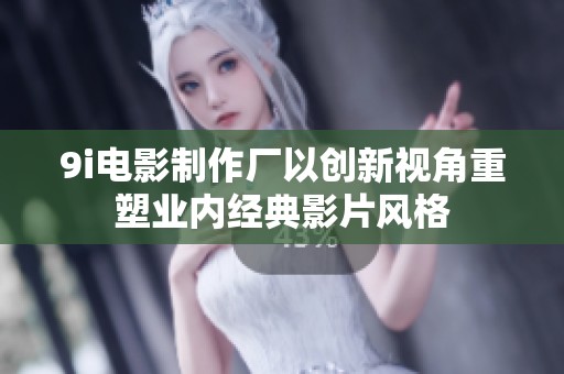 9i电影制作厂以创新视角重塑业内经典影片风格