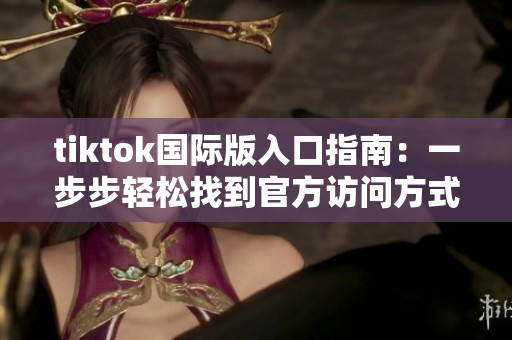 tiktok国际版入口指南：一步步轻松找到官方访问方式