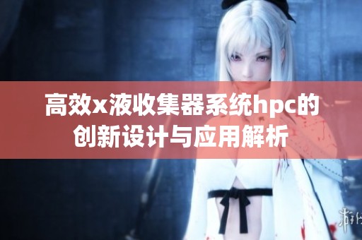 高效x液收集器系统hpc的创新设计与应用解析