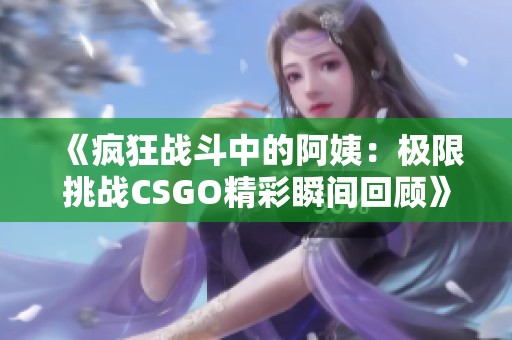 《疯狂战斗中的阿姨：极限挑战CSGO精彩瞬间回顾》
