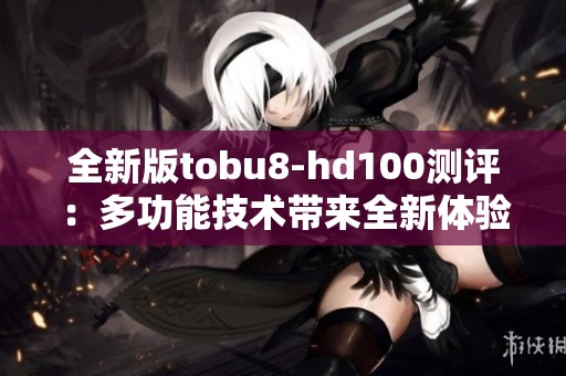 全新版tobu8-hd100测评：多功能技术带来全新体验