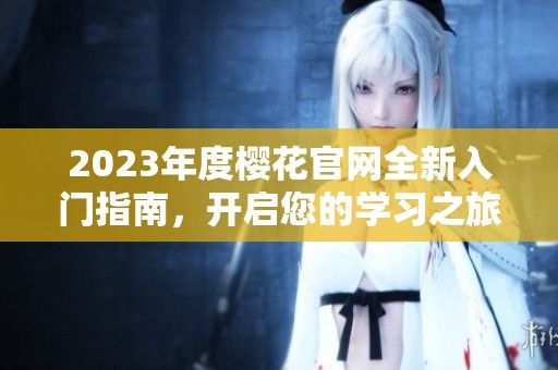2023年度樱花官网全新入门指南，开启您的学习之旅