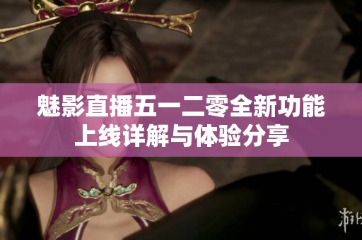 魅影直播五一二零全新功能上线详解与体验分享