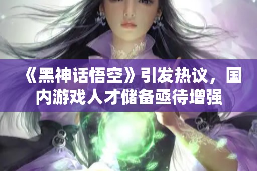 《黑神话悟空》引发热议，国内游戏人才储备亟待增强