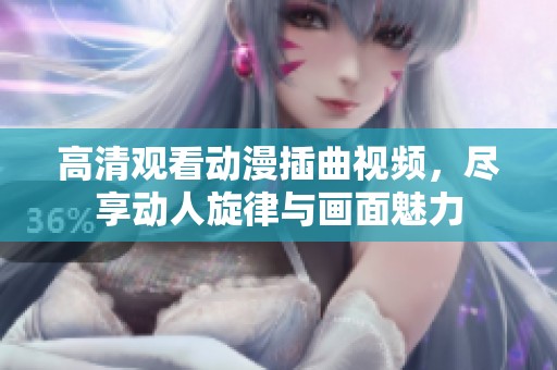 高清观看动漫插曲视频，尽享动人旋律与画面魅力