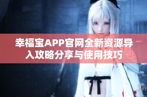 幸福宝APP官网全新资源导入攻略分享与使用技巧