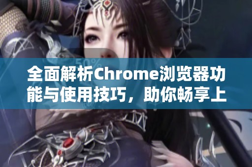 全面解析Chrome浏览器功能与使用技巧，助你畅享上网体验