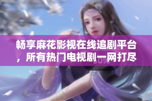 畅享麻花影视在线追剧平台，所有热门电视剧一网打尽