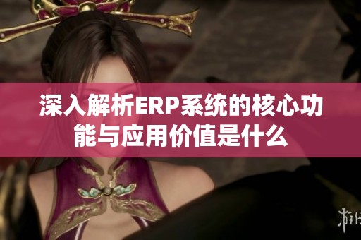 深入解析ERP系统的核心功能与应用价值是什么