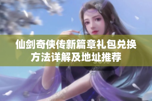 仙剑奇侠传新篇章礼包兑换方法详解及地址推荐