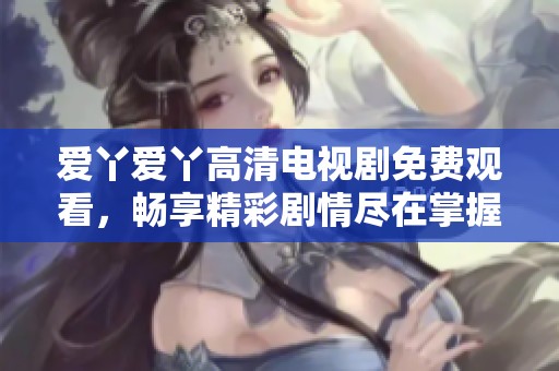 爱丫爱丫高清电视剧免费观看，畅享精彩剧情尽在掌握