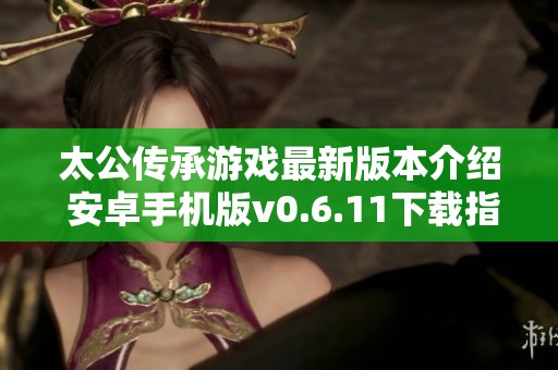 太公传承游戏最新版本介绍 安卓手机版v0.6.11下载指南
