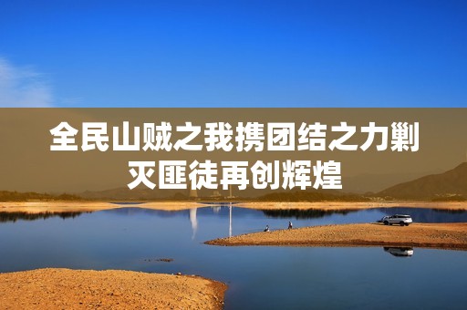 全民山贼之我携团结之力剿灭匪徒再创辉煌