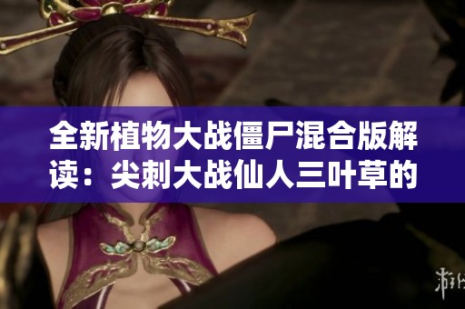全新植物大战僵尸混合版解读：尖刺大战仙人三叶草的策略与玩法分析
