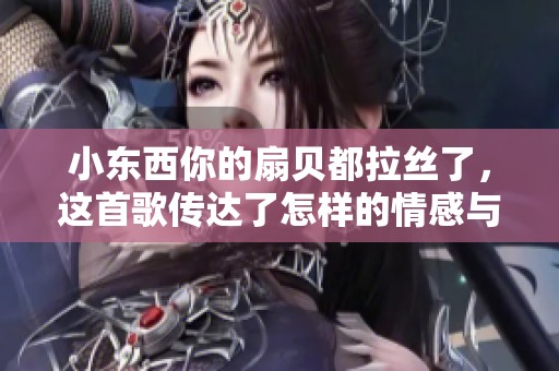 小东西你的扇贝都拉丝了，这首歌传达了怎样的情感与故事