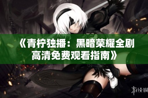 《青柠独播：黑暗荣耀全剧高清免费观看指南》