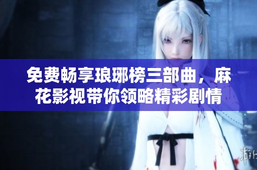 免费畅享琅琊榜三部曲，麻花影视带你领略精彩剧情