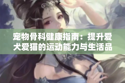 宠物骨科健康指南：提升爱犬爱猫的运动能力与生活品质