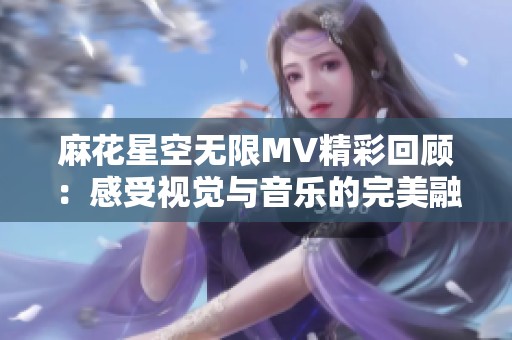 麻花星空无限MV精彩回顾：感受视觉与音乐的完美融合