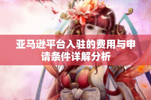 亚马逊平台入驻的费用与申请条件详解分析