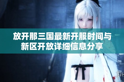 放开那三国最新开服时间与新区开放详细信息分享