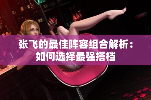 张飞的最佳阵容组合解析：如何选择最强搭档